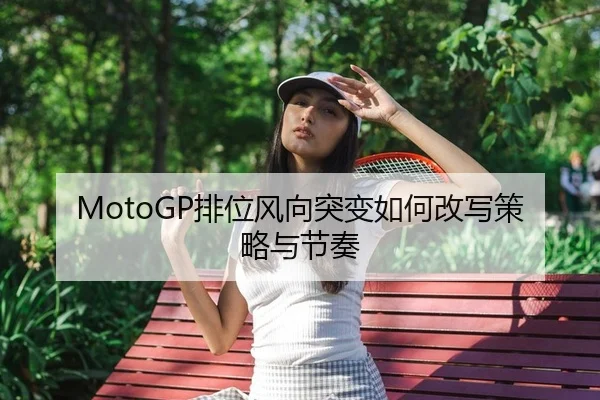 MotoGP排位风向突变如何改写策略与节奏